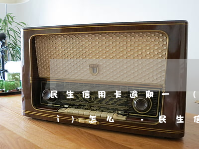 民生信用卡逾期一個(gè)星期會(huì)怎么樣-民生信用卡逾期一個(gè)星期會(huì)怎么樣嗎