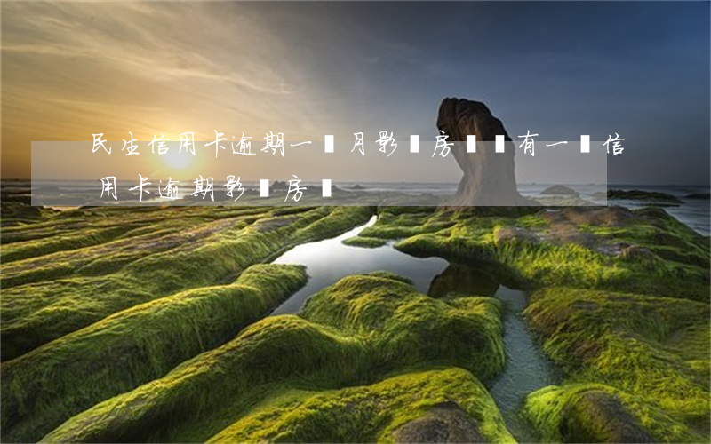 民生信用卡逾期一個月影響房貸嗎(有一筆信用卡逾期影響房貸)