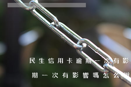 民生信用卡逾期一次有影響嗎(民生信用卡逾期一次有影響嗎怎么辦)