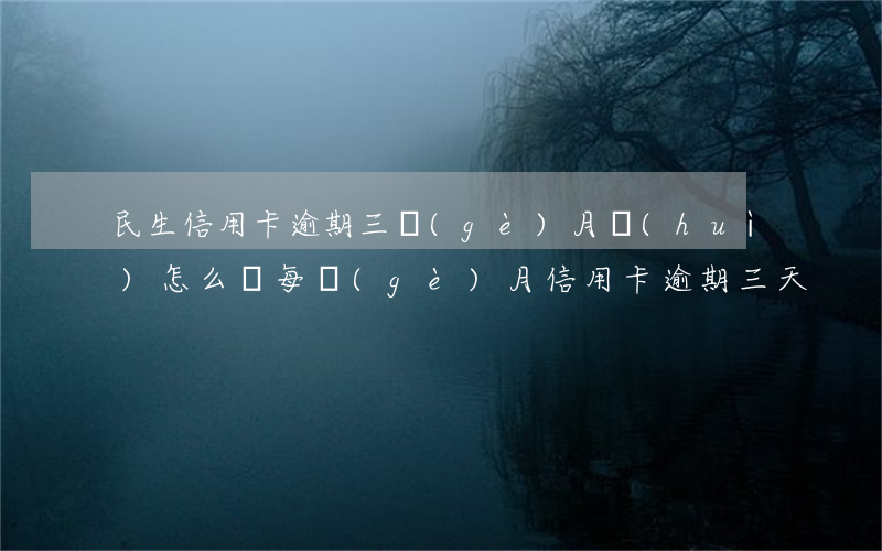 民生信用卡逾期三個(gè)月會(huì)怎么樣(每個(gè)月信用卡逾期三天)