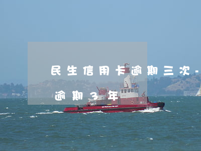 民生信用卡逾期三次-民生銀行信用卡2萬逾期3年