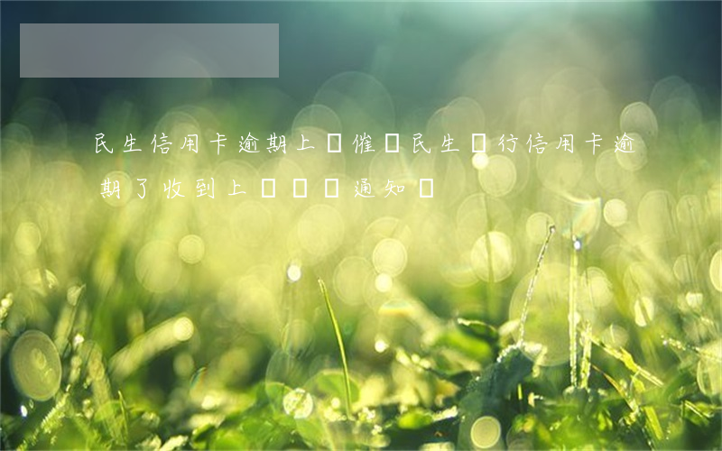 民生信用卡逾期上門催繳(民生銀行信用卡逾期了收到上門繳費通知單)