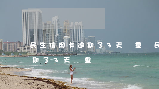 民生信用卡逾期了3天嚴重嗎（民生信用卡逾期了3天嚴重嗎）
