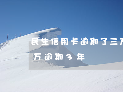 民生信用卡逾期了三万多(民生银行信用卡2万逾期3年)