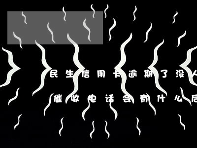 民生信用卡逾期了没人催收(不接民生银行的催收电话会有什么后果)