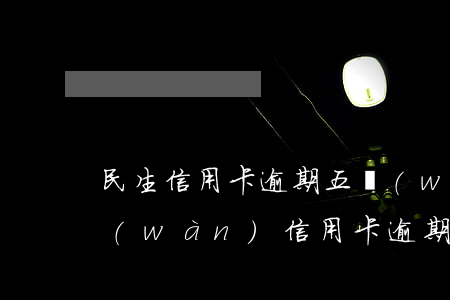 民生信用卡逾期五萬(wàn)上海-5萬(wàn)信用卡逾期