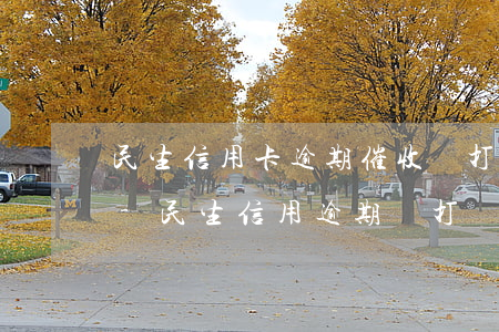 民生信用卡逾期催收員打電話會怎么嚇唬你-民生信用逾期會打電話說要上門?
