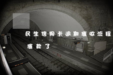 民生信用卡逾期催收流程(民生信用卡上門了催款了)
