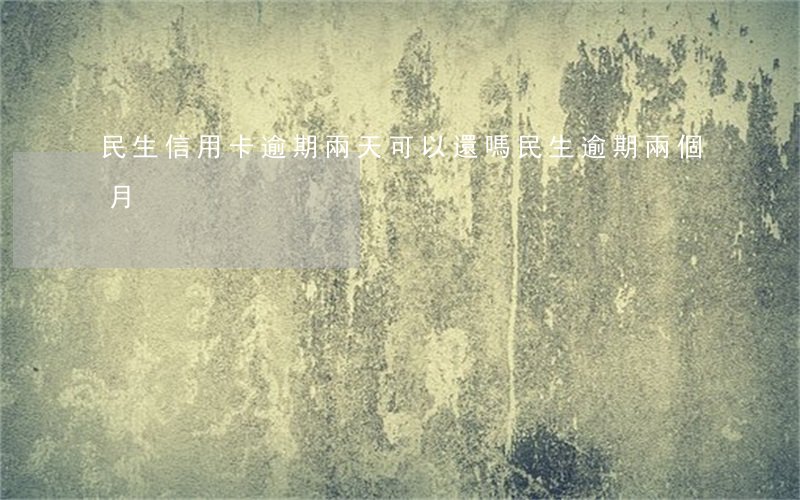 民生信用卡逾期兩天可以還嗎 民生逾期兩個月