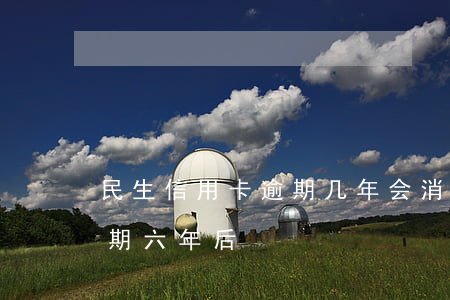 民生信用卡逾期几年会消(民生银行信用卡逾期六年后)