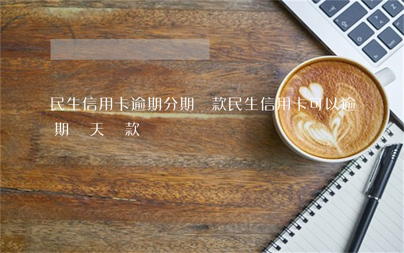 民生信用卡逾期分期還款(民生信用卡可以逾期幾天還款)