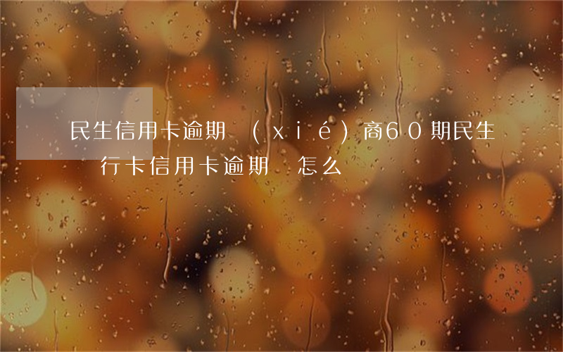 民生信用卡逾期協(xié)商60期(民生銀行卡信用卡逾期會怎么樣)