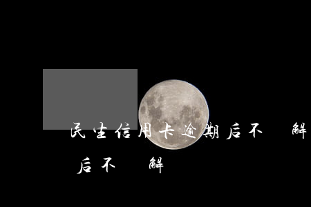 民生信用卡逾期后不給解凍(民生信用卡逾期后不給解凍)