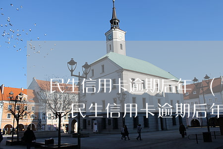 民生信用卡逾期后年費(fèi)還收取嗎-民生信用卡逾期后年費(fèi)還收取嗎怎么辦