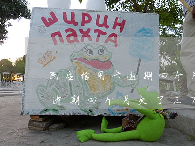 民生信用卡逾期四个月欠了三万(民生信用卡逾期四个月欠了三万怎么办)