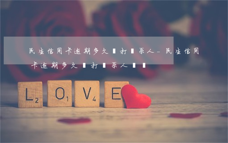 民生信用卡逾期多久會打聯系人-民生信用卡逾期多久會打聯系人電話