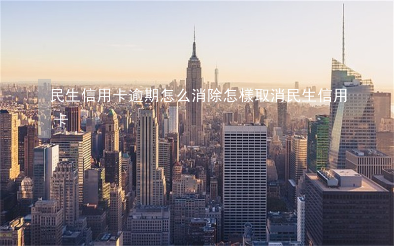 民生信用卡逾期怎么消除(怎樣取消民生信用卡)
