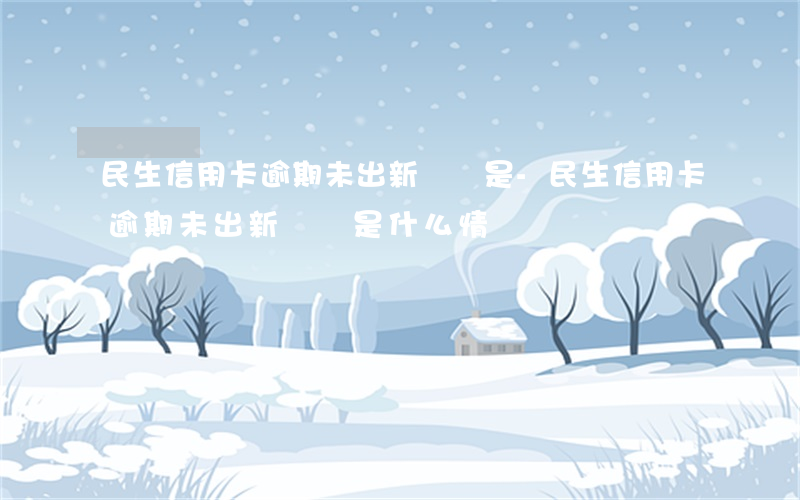 民生信用卡逾期未出新賬單是-民生信用卡逾期未出新賬單是什么情況