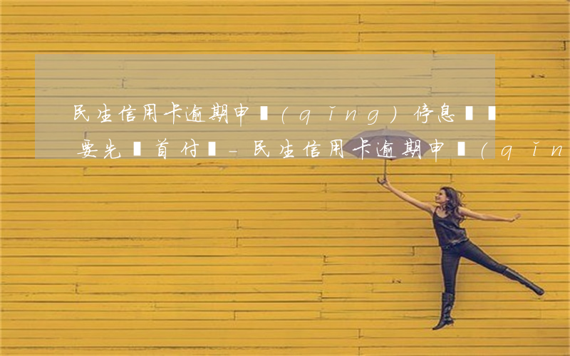 民生信用卡逾期申請(qǐng)停息掛帳要先還首付嗎-民生信用卡逾期申請(qǐng)停息掛帳要先還首付嗎