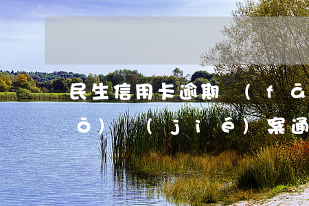 民生信用卡逾期發(fā)短信說(shuō)結(jié)案通告-民生信用卡逾期發(fā)短信說(shuō)結(jié)案通告怎么辦