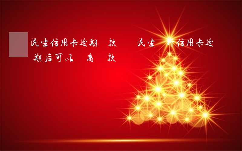 民生信用卡逾期還款協議(民生銀行信用卡逾期后可以協商還款嗎)