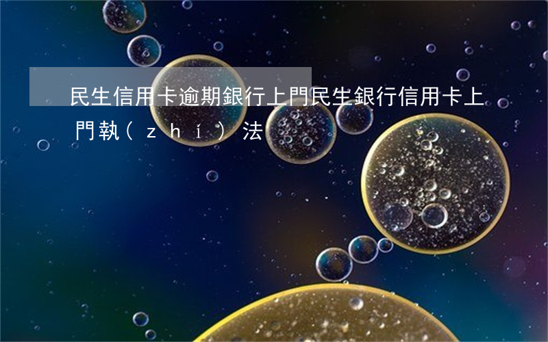 民生信用卡逾期銀行上門(民生銀行信用卡上門執(zhí)法)