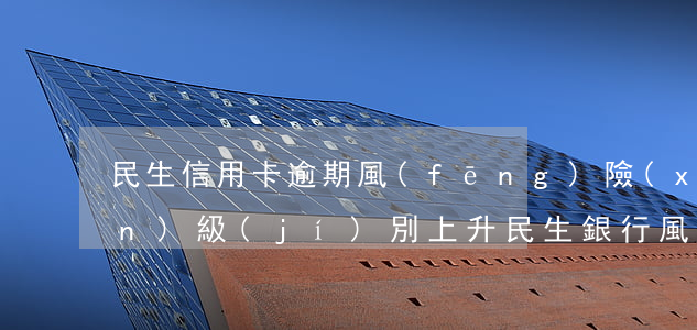 民生信用卡逾期風(fēng)險(xiǎn)級(jí)別上升(民生銀行風(fēng)險(xiǎn)級(jí)別上升)