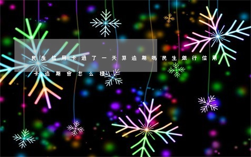 民生信用卡過了一天算逾期嗎(民生銀行信用卡逾期會怎么樣)