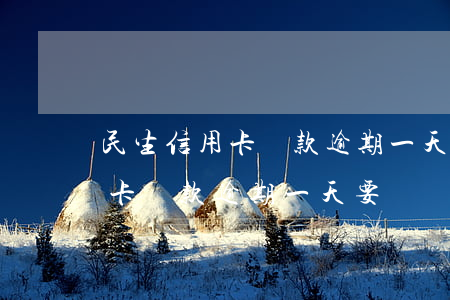 民生信用卡還款逾期一天要緊嗎-民生信用卡還款逾期一天要緊嗎怎么辦