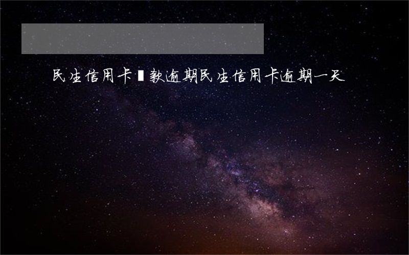 民生信用卡還款逾期(民生信用卡 逾期一天)