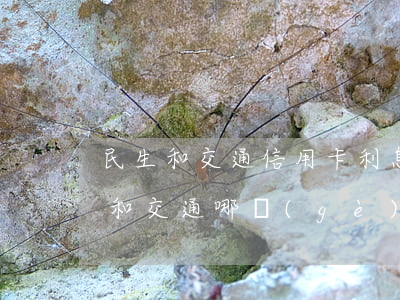 民生和交通信用卡利息-民生興業(yè)和交通哪個(gè)銀行信用卡最好