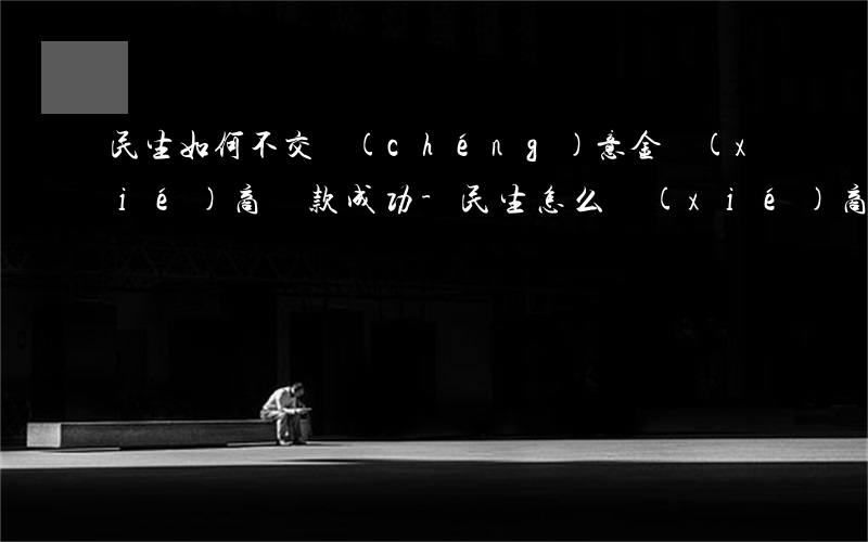 民生如何不交誠(chéng)意金協(xié)商還款成功-民生怎么協(xié)商60期