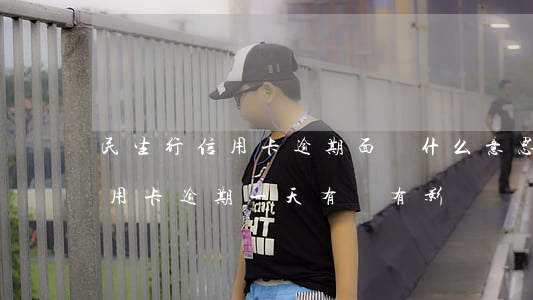 民生行信用卡逾期面訪什么意思(民生銀行信用卡逾期一天有沒有影響?)