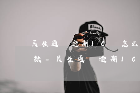 民生通寶逾期10萬怎么協(xié)商還款-民生通寶逾期10萬怎么協(xié)商還款呢