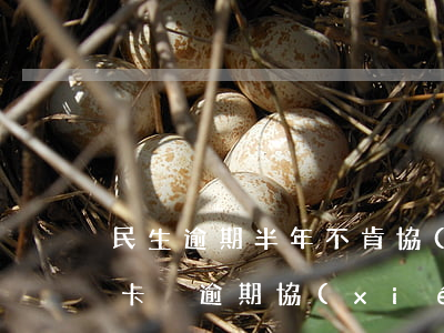 民生逾期半年不肯協(xié)商（民生信用卡沒逾期協(xié)商）