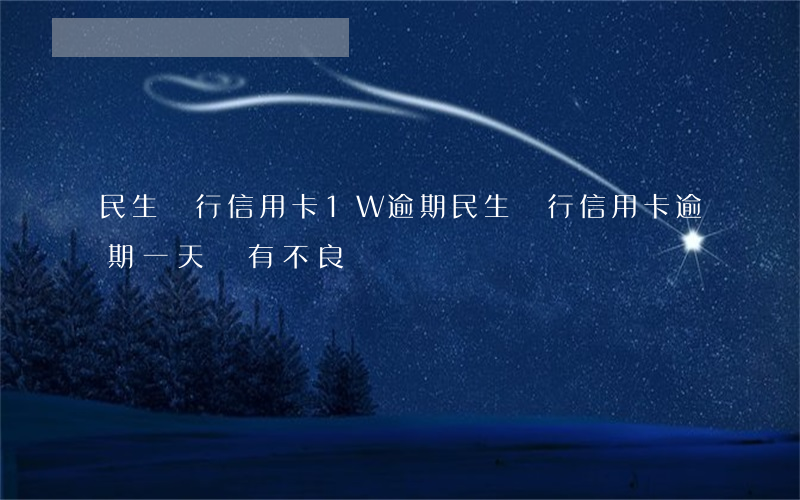 民生銀行信用卡1W逾期(民生銀行信用卡逾期一天會有不良記錄嗎)