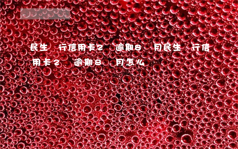 民生銀行信用卡2萬逾期8個月 民生銀行信用卡2萬逾期8個月怎么樣