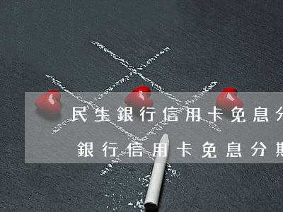 民生銀行信用卡免息分期是什么意思-民生銀行信用卡免息分期是什么意思啊