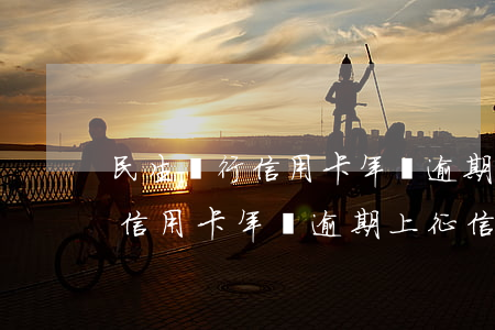 民生銀行信用卡年費逾期上征信-民生銀行信用卡年費逾期上征信嗎