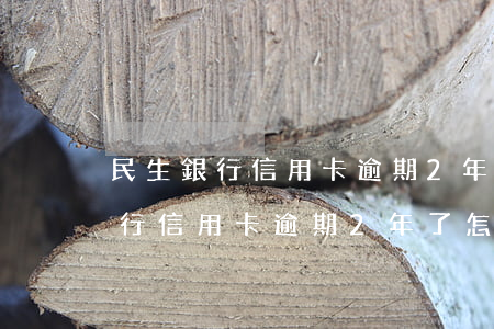 民生銀行信用卡逾期2年了怎么辦-民生銀行信用卡逾期2年了怎么辦理