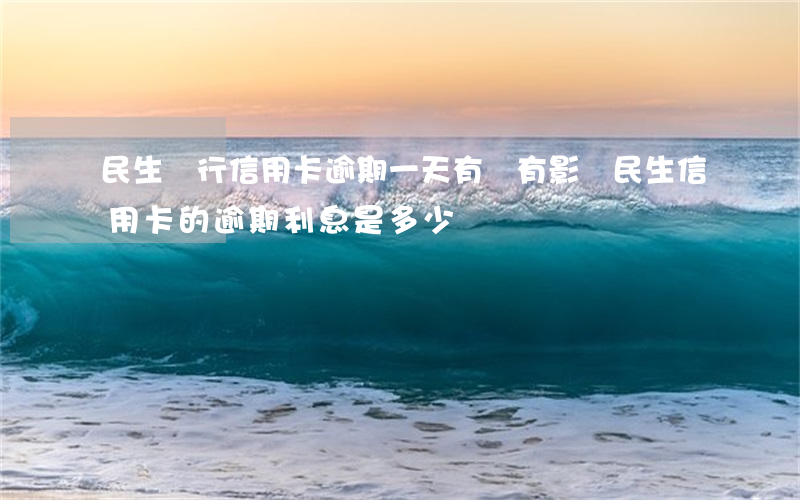 民生銀行信用卡逾期一天有沒有影響?（民生信用卡的逾期利息是多少）