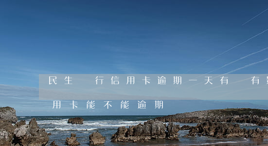 民生銀行信用卡逾期一天有沒有影響?（民生信用卡能不能逾期）