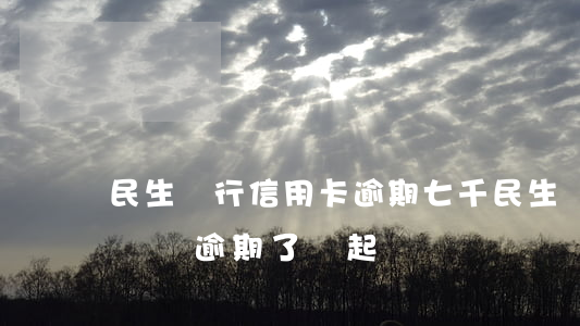 民生銀行信用卡逾期七千(民生銀行信用卡欠兩萬逾期了,會起訴嗎?)