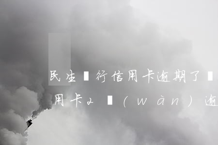 民生銀行信用卡逾期了還能還嗎(民生銀行信用卡2萬(wàn)逾期3年)