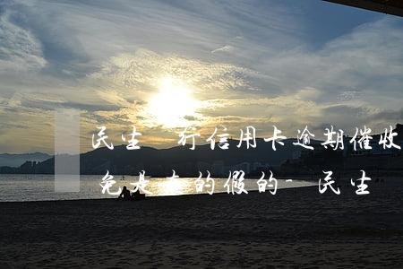 民生銀行信用卡逾期催收說(shuō)減免是真的假的-民生銀行信用卡逾期催收說(shuō)減免是真的假的嗎