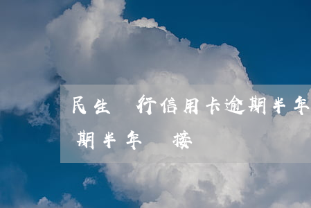 民生銀行信用卡逾期半年(民生銀行信用卡逾期半年沒接電話)