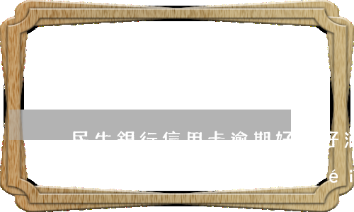 民生銀行信用卡逾期好不好消除 民生銀行信用卡逾期一天有沒(méi)有影響?