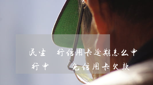 民生銀行信用卡逾期怎么申請減免(如何向銀行申請減免信用卡欠款)