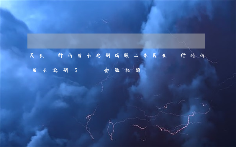 民生銀行信用卡逾期提醒工作(民生銀行的信用卡逾期了違約金能取消嗎)