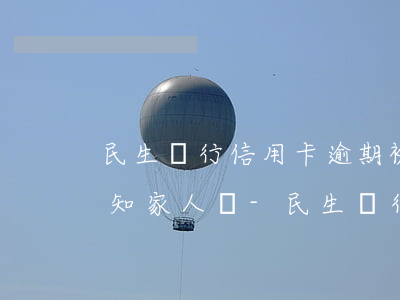 民生銀行信用卡逾期被起訴會(huì)通知家人嗎?-民生銀行信用卡逾期被起訴會(huì)通知家人嗎